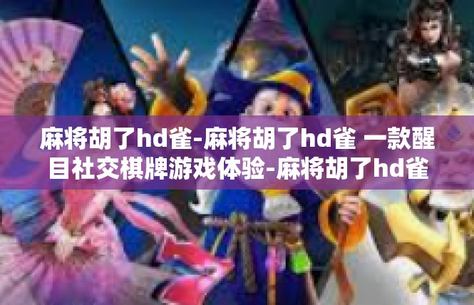 麻将胡了hd雀-麻将胡了hd雀 一款醒目社交棋牌游戏体验-麻将胡了hd雀