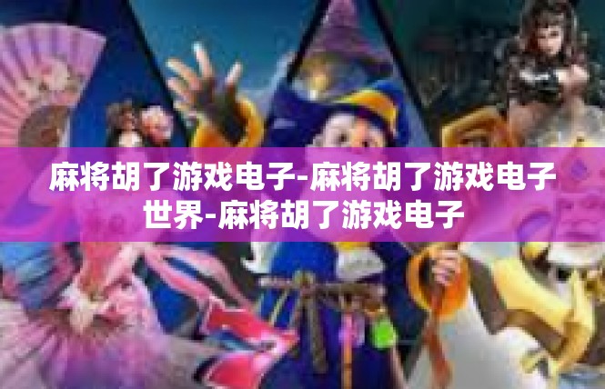麻将胡了游戏电子-麻将胡了游戏电子世界-麻将胡了游戏电子