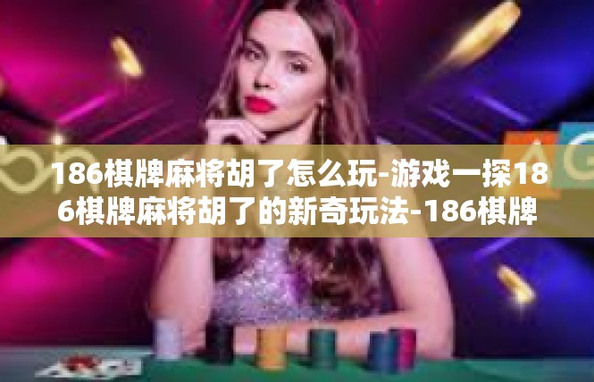 186棋牌麻将胡了怎么玩-游戏一探186棋牌麻将胡了的新奇玩法-186棋牌麻将胡了怎么玩