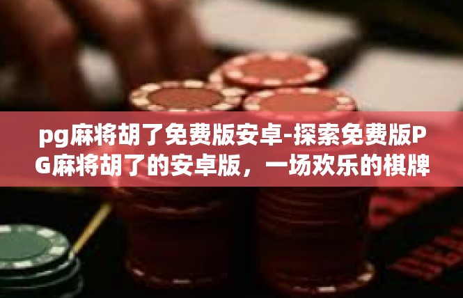 pg麻将胡了免费版安卓-探索免费版PG麻将胡了的安卓版，一场欢乐的棋牌游戏之旅-pg麻将胡了免费版安卓
