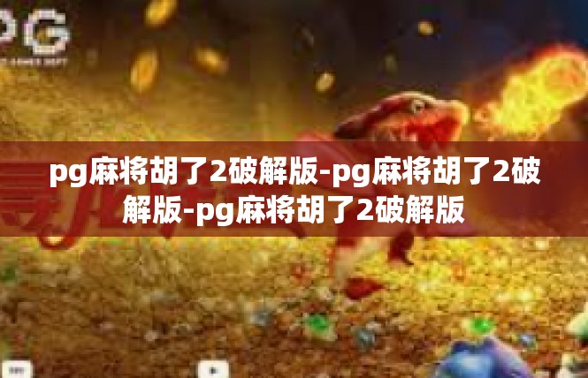 pg麻将胡了2破解版-pg麻将胡了2破解版-pg麻将胡了2破解版