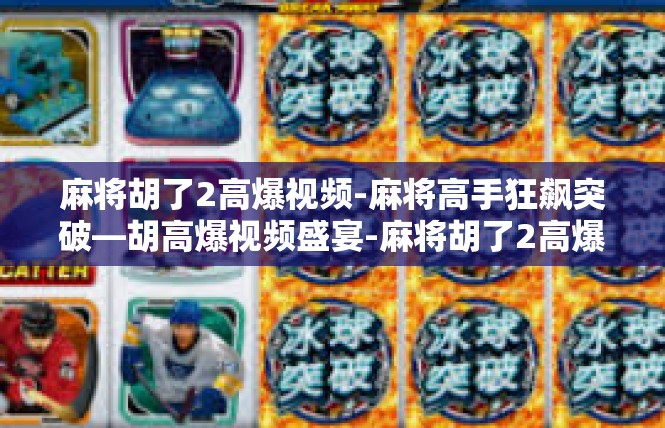 麻将胡了2高爆视频-麻将高手狂飙突破—胡高爆视频盛宴-麻将胡了2高爆视频