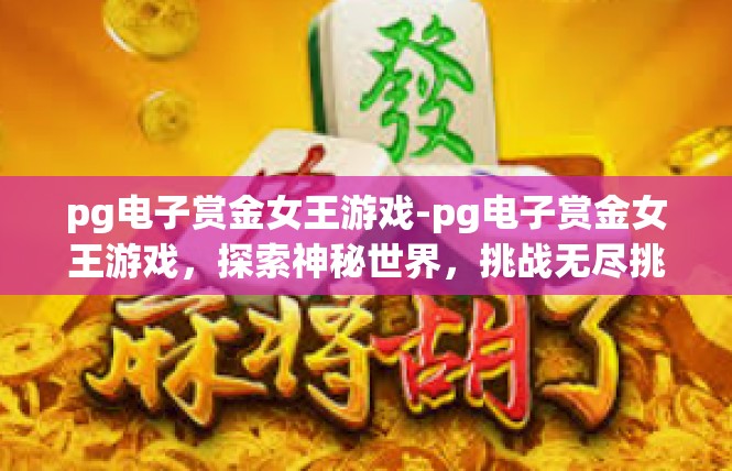pg电子赏金女王游戏-pg电子赏金女王游戏，探索神秘世界，挑战无尽挑战-pg电子赏金女王游戏