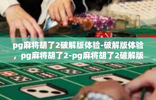 pg麻将胡了2破解版体验-破解版体验，pg麻将胡了2-pg麻将胡了2破解版体验