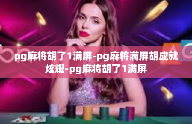 pg麻将胡了1满屏-pg麻将满屏胡成就炫耀-pg麻将胡了1满屏