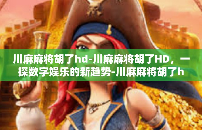 川麻麻将胡了hd-川麻麻将胡了HD，一探数字娱乐的新趋势-川麻麻将胡了hd