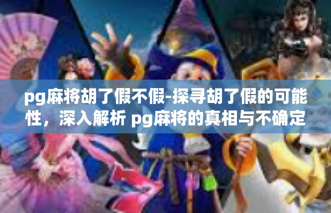 pg麻将胡了假不假-探寻胡了假的可能性，深入解析 pg麻将的真相与不确定性-pg麻将胡了假不假