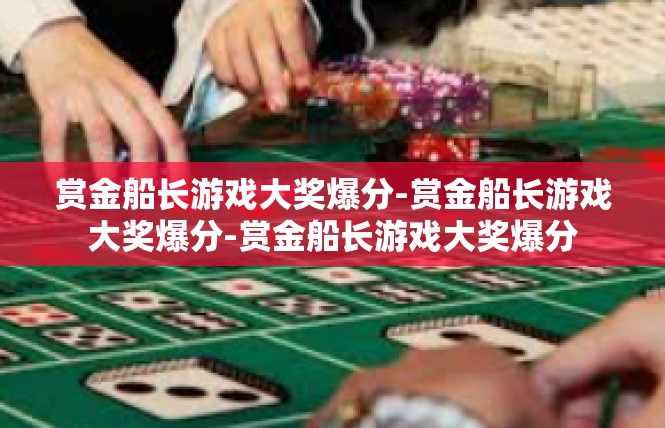 赏金船长游戏大奖爆分-赏金船长游戏大奖爆分-赏金船长游戏大奖爆分