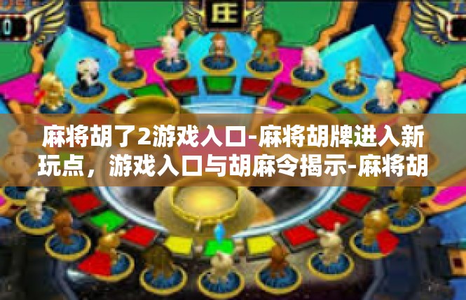 麻将胡了2游戏入口-麻将胡牌进入新玩点，游戏入口与胡麻令揭示-麻将胡了2游戏入口
