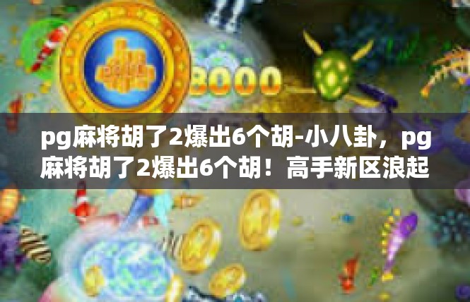 pg麻将胡了2爆出6个胡-小八卦，pg麻将胡了2爆出6个胡！高手新区浪起来了？pg麻将胡了2爆出6个胡