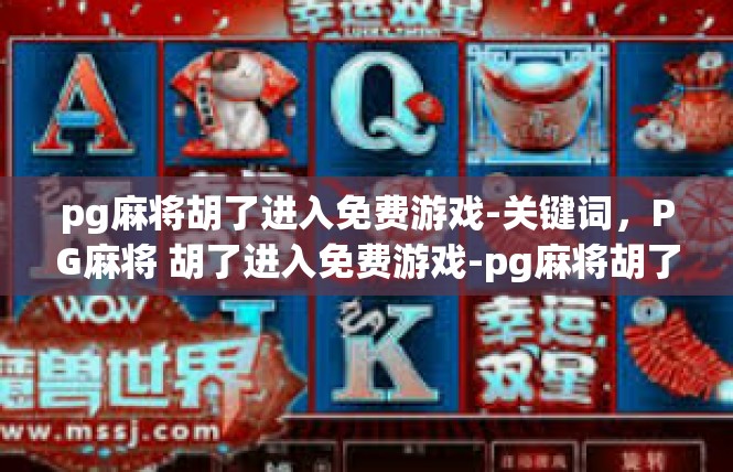 pg麻将胡了进入免费游戏-关键词，PG麻将 胡了进入免费游戏-pg麻将胡了进入免费游戏
