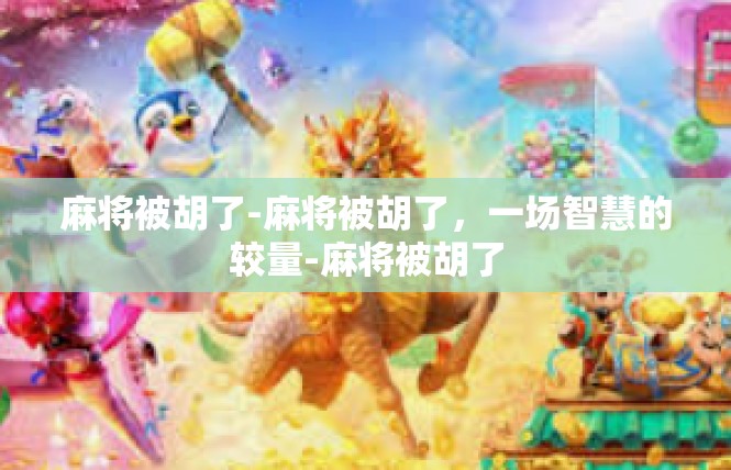 麻将被胡了-麻将被胡了，一场智慧的较量-麻将被胡了