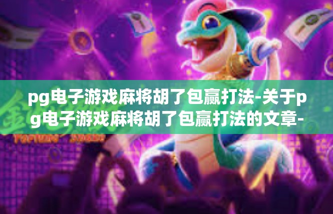 pg电子游戏麻将胡了包赢打法-关于pg电子游戏麻将胡了包赢打法的文章-pg电子游戏麻将胡了包赢打法