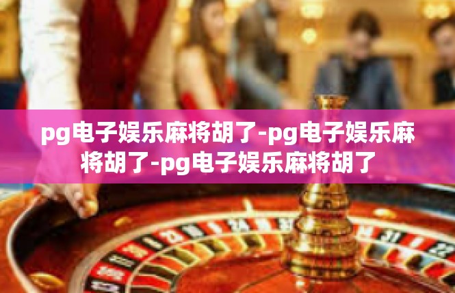 pg电子娱乐麻将胡了-pg电子娱乐麻将胡了-pg电子娱乐麻将胡了