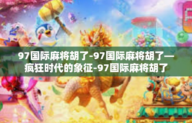 97国际麻将胡了-97国际麻将胡了—疯狂时代的象征-97国际麻将胡了
