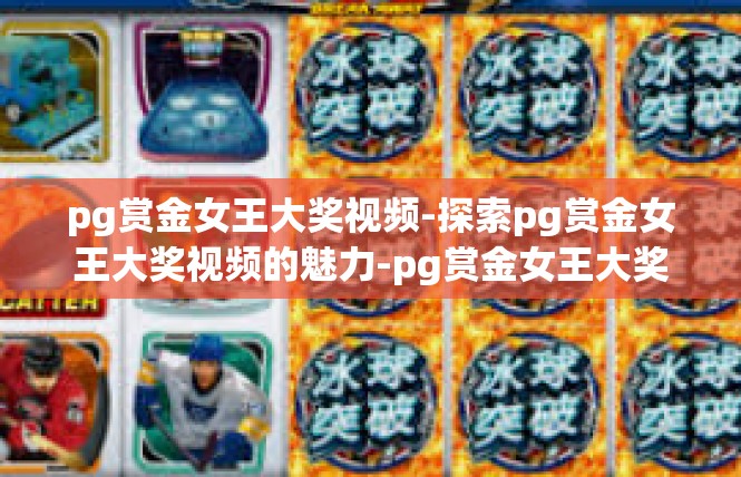 pg赏金女王大奖视频-探索pg赏金女王大奖视频的魅力-pg赏金女王大奖视频