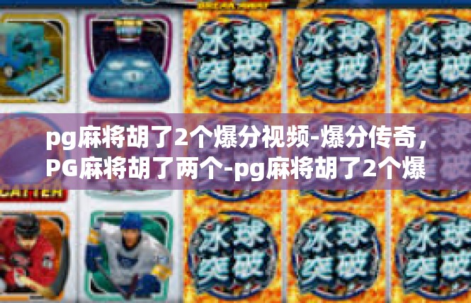 pg麻将胡了2个爆分视频-爆分传奇，PG麻将胡了两个-pg麻将胡了2个爆分视频