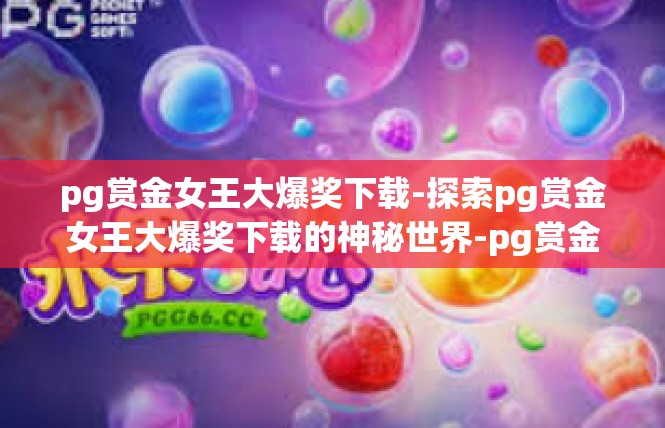 pg赏金女王大爆奖下载-探索pg赏金女王大爆奖下载的神秘世界-pg赏金女王大爆奖下载