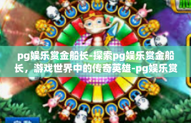 pg娱乐赏金船长-探索pg娱乐赏金船长，游戏世界中的传奇英雄-pg娱乐赏金船长