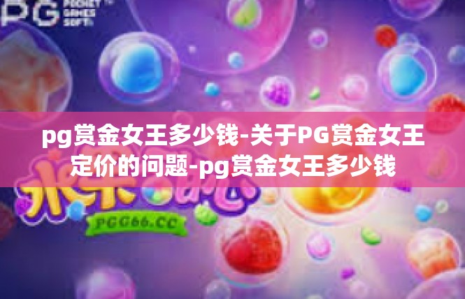 pg赏金女王多少钱-关于PG赏金女王定价的问题-pg赏金女王多少钱