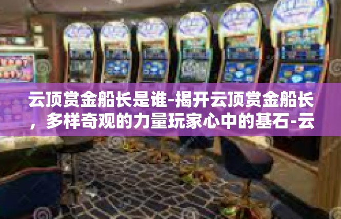 云顶赏金船长是谁-揭开云顶赏金船长，多样奇观的力量玩家心中的基石-云顶赏金船长是谁