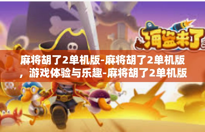 麻将胡了2单机版-麻将胡了2单机版，游戏体验与乐趣-麻将胡了2单机版