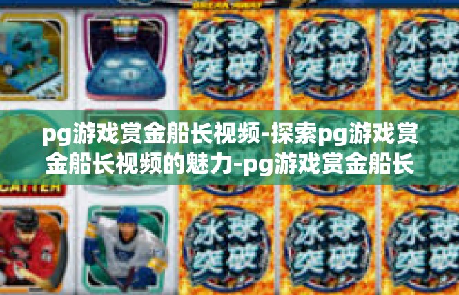 pg游戏赏金船长视频-探索pg游戏赏金船长视频的魅力-pg游戏赏金船长视频