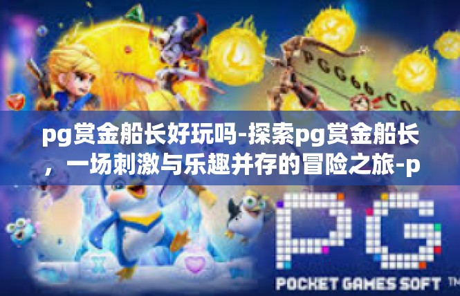 pg赏金船长好玩吗-探索pg赏金船长，一场刺激与乐趣并存的冒险之旅-pg赏金船长好玩吗