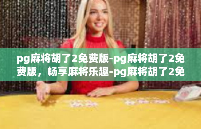 pg麻将胡了2免费版-pg麻将胡了2免费版，畅享麻将乐趣-pg麻将胡了2免费版