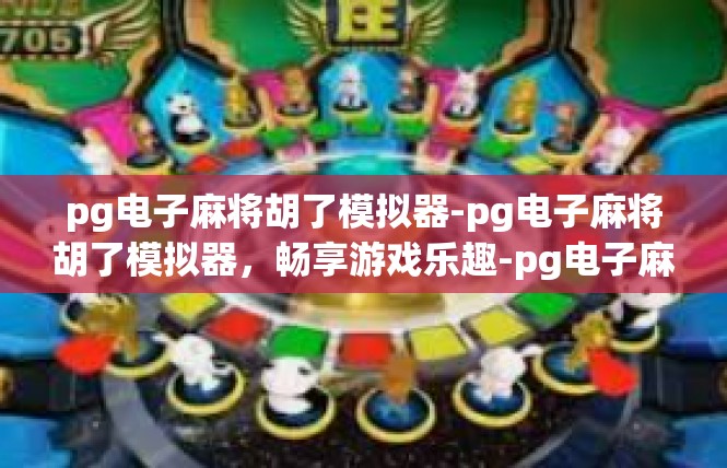 pg电子麻将胡了模拟器-pg电子麻将胡了模拟器，畅享游戏乐趣-pg电子麻将胡了模拟器