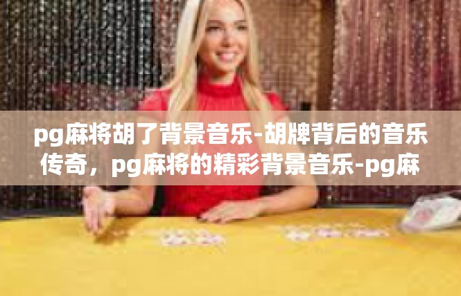 pg麻将胡了背景音乐-胡牌背后的音乐传奇，pg麻将的精彩背景音乐-pg麻将胡了背景音乐