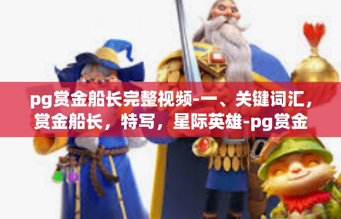 pg赏金船长完整视频-一、关键词汇，赏金船长，特写，星际英雄-pg赏金船长完整视频