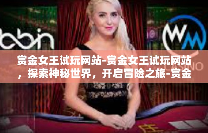 赏金女王试玩网站-赏金女王试玩网站，探索神秘世界，开启冒险之旅-赏金女王试玩网站