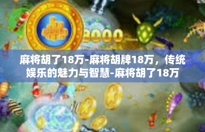 麻将胡了18万-麻将胡牌18万，传统娱乐的魅力与智慧-麻将胡了18万