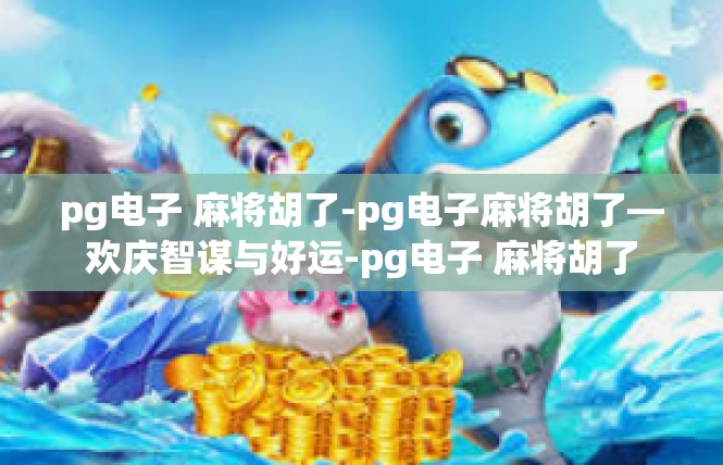 pg电子 麻将胡了-pg电子麻将胡了—欢庆智谋与好运-pg电子 麻将胡了