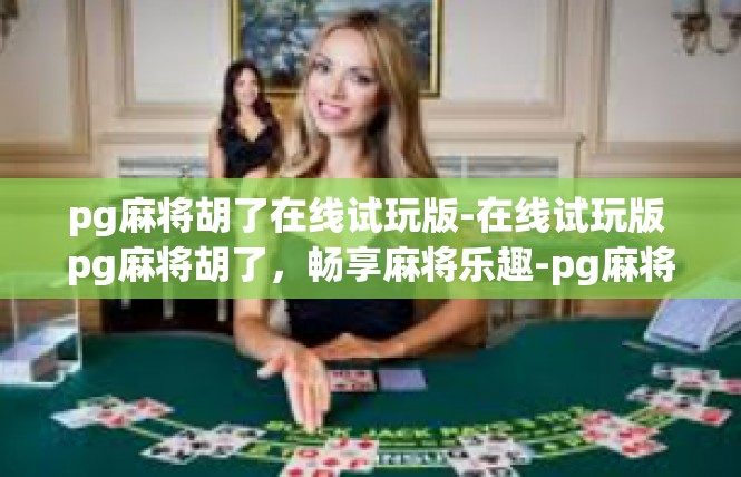 pg麻将胡了在线试玩版-在线试玩版 pg麻将胡了，畅享麻将乐趣-pg麻将胡了在线试玩版