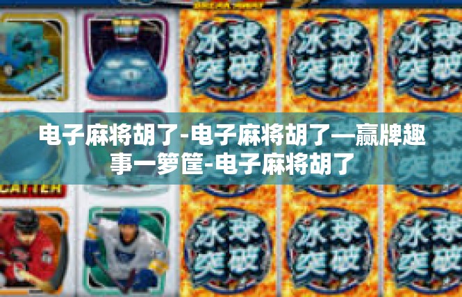 电子麻将胡了-电子麻将胡了—赢牌趣事一箩筐-电子麻将胡了