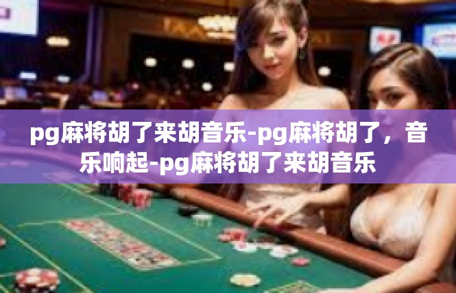 pg麻将胡了来胡音乐-pg麻将胡了，音乐响起-pg麻将胡了来胡音乐