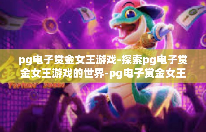 pg电子赏金女王游戏-探索pg电子赏金女王游戏的世界-pg电子赏金女王游戏