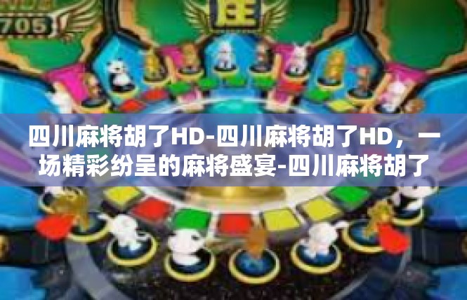 四川麻将胡了HD-四川麻将胡了HD，一场精彩纷呈的麻将盛宴-四川麻将胡了HD
