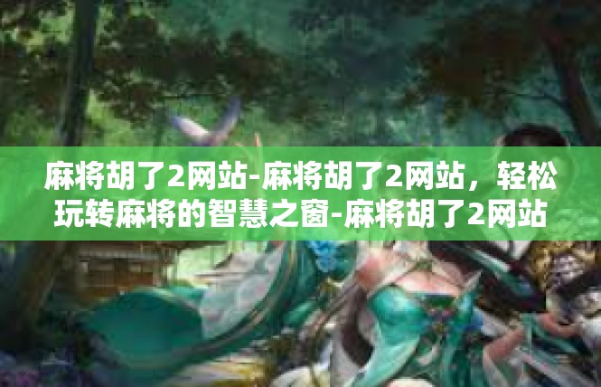 麻将胡了2网站-麻将胡了2网站，轻松玩转麻将的智慧之窗-麻将胡了2网站