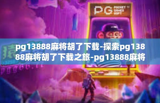 pg13888麻将胡了下载-探索pg13888麻将胡了下载之旅-pg13888麻将胡了下载