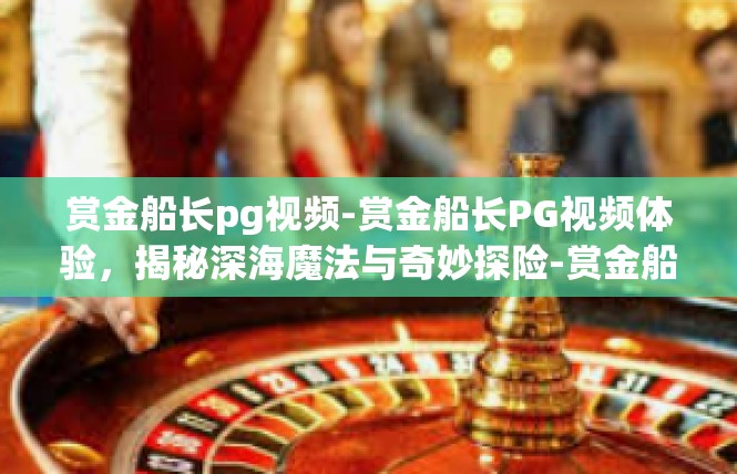 赏金船长pg视频-赏金船长PG视频体验，揭秘深海魔法与奇妙探险-赏金船长pg视频