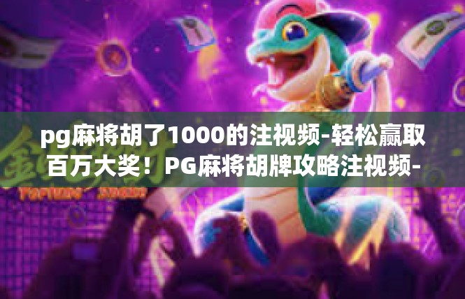 pg麻将胡了1000的注视频-轻松赢取百万大奖！PG麻将胡牌攻略注视频-pg麻将胡了1000的注视频