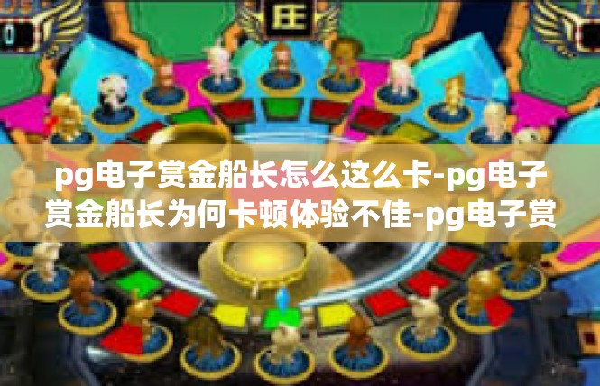 pg电子赏金船长怎么这么卡-pg电子赏金船长为何卡顿体验不佳-pg电子赏金船长怎么这么卡