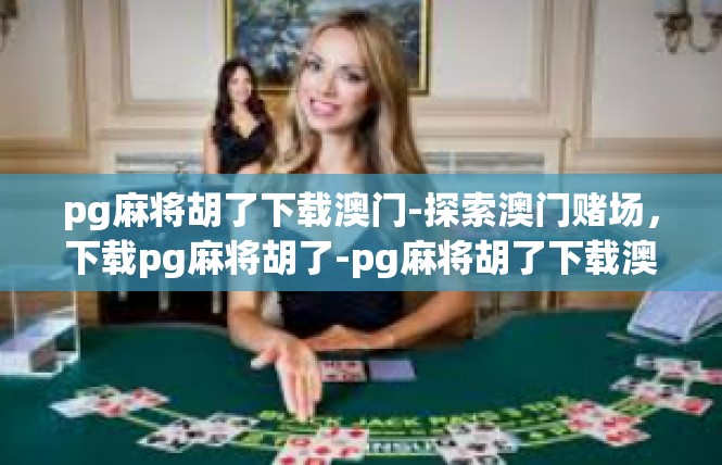 pg麻将胡了下载澳门-探索澳门赌场，下载pg麻将胡了-pg麻将胡了下载澳门