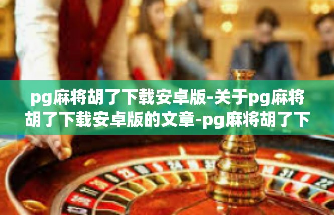 pg麻将胡了下载安卓版-关于pg麻将胡了下载安卓版的文章-pg麻将胡了下载安卓版