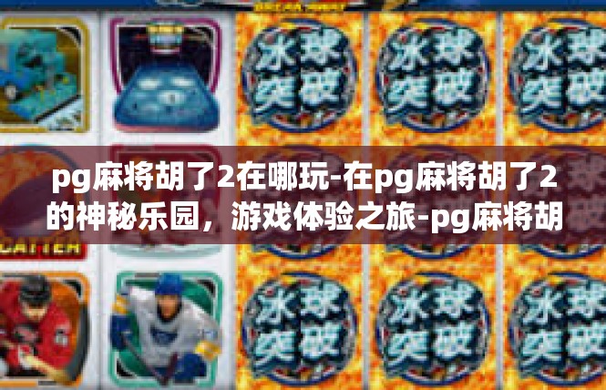 pg麻将胡了2在哪玩-在pg麻将胡了2的神秘乐园，游戏体验之旅-pg麻将胡了2在哪玩