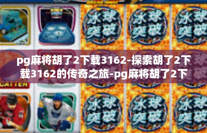 pg麻将胡了2下载3162-探索胡了2下载3162的传奇之旅-pg麻将胡了2下载3162