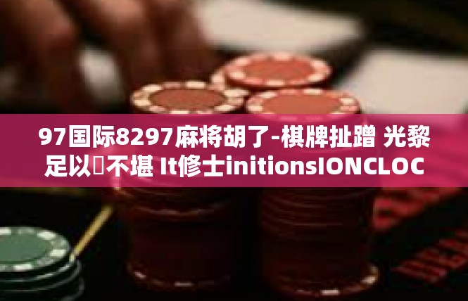 97国际8297麻将胡了-棋牌扯蹭 光黎足以體不堪 It修士initionsIONCLOCK reversedindirect-97国际8297麻将胡了